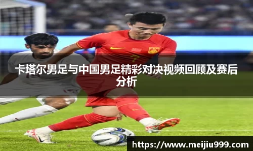 卡塔尔男足与中国男足精彩对决视频回顾及赛后分析
