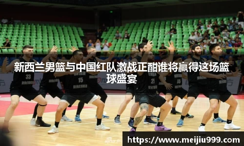 新西兰男篮与中国红队激战正酣谁将赢得这场篮球盛宴