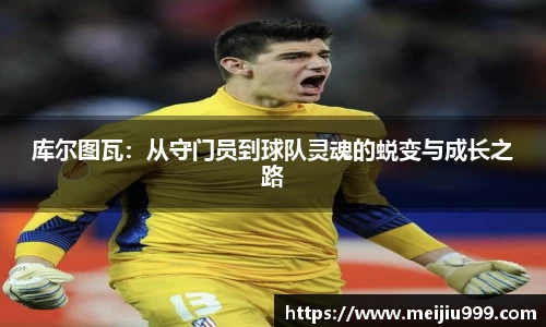 库尔图瓦：从守门员到球队灵魂的蜕变与成长之路
