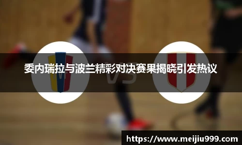 委内瑞拉与波兰精彩对决赛果揭晓引发热议