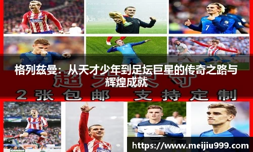 格列兹曼：从天才少年到足坛巨星的传奇之路与辉煌成就
