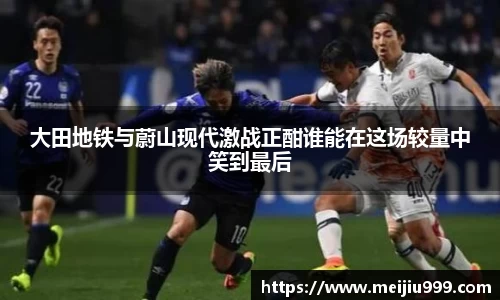 大田地铁与蔚山现代激战正酣谁能在这场较量中笑到最后