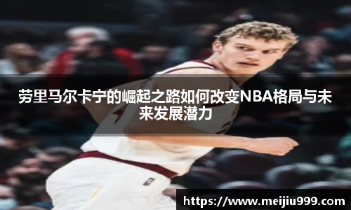 劳里马尔卡宁的崛起之路如何改变NBA格局与未来发展潜力
